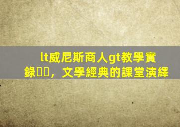 <威尼斯商人>教學實錄，文學經典的課堂演繹
